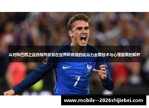从对阵巴西之战看格列兹曼在世界杯赛场的统治力全面技术与心理层面的解析 从对阵巴西之战看格列兹曼在世界杯赛场的统治力全面技术与心理层面的解析