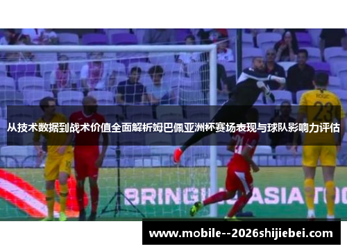 从技术数据到战术价值全面解析姆巴佩亚洲杯赛场表现与球队影响力评估