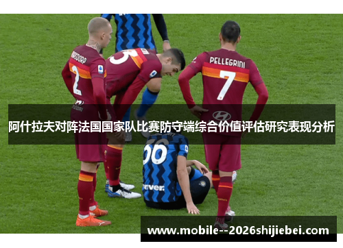 阿什拉夫对阵法国国家队比赛防守端综合价值评估研究表现分析 阿什拉夫对阵法国国家队比赛防守端综合价值评估研究表现分析