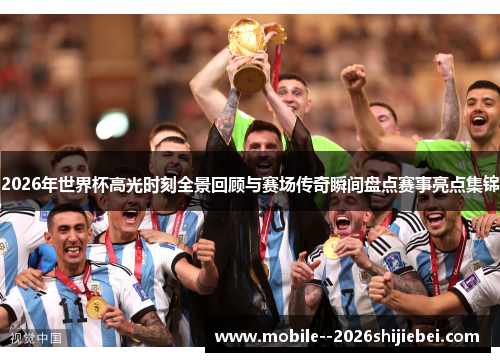 2026年世界杯高光时刻全景回顾与赛场传奇瞬间盘点赛事亮点集锦