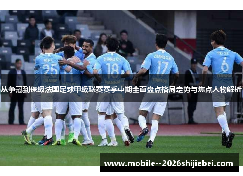 从争冠到保级法国足球甲级联赛赛季中期全面盘点格局走势与焦点人物解析