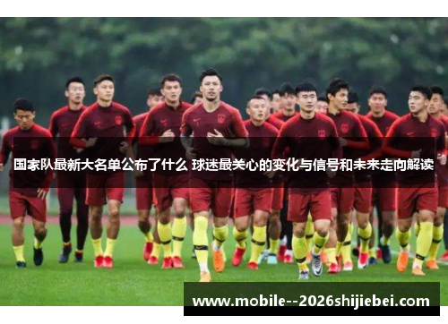 国家队最新大名单公布了什么 球迷最关心的变化与信号和未来走向解读