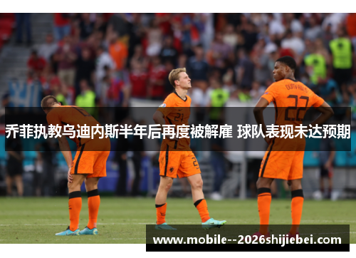 乔菲执教乌迪内斯半年后再度被解雇 球队表现未达预期