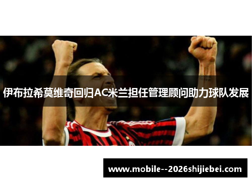 伊布拉希莫维奇回归AC米兰担任管理顾问助力球队发展