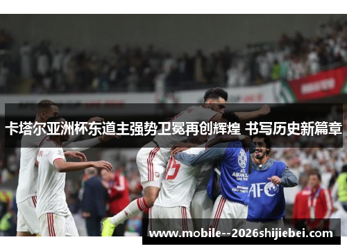 卡塔尔亚洲杯东道主强势卫冕再创辉煌 书写历史新篇章