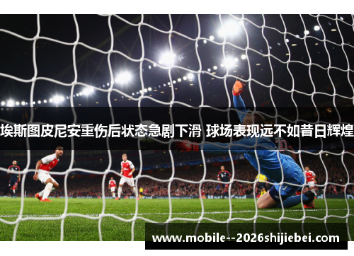 埃斯图皮尼安重伤后状态急剧下滑 球场表现远不如昔日辉煌