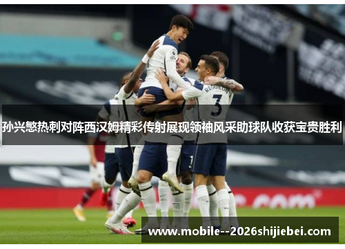 孙兴慜热刺对阵西汉姆精彩传射展现领袖风采助球队收获宝贵胜利