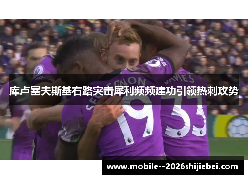 库卢塞夫斯基右路突击犀利频频建功引领热刺攻势