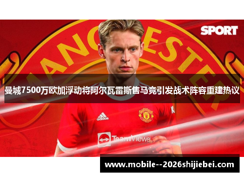 曼城7500万欧加浮动将阿尔瓦雷斯售马竞引发战术阵容重建热议