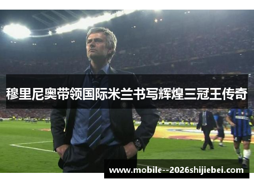 穆里尼奥带领国际米兰书写辉煌三冠王传奇