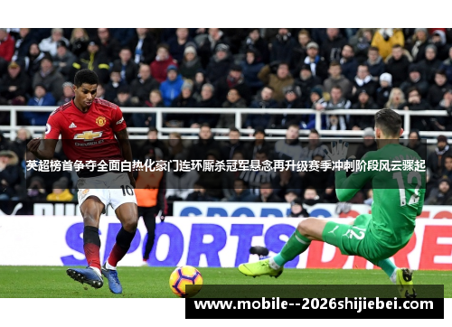 英超榜首争夺全面白热化豪门连环厮杀冠军悬念再升级赛季冲刺阶段风云骤起