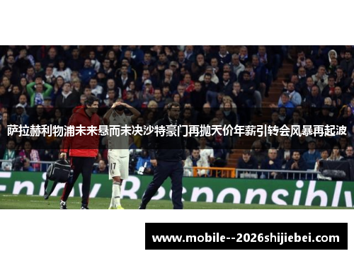 萨拉赫利物浦未来悬而未决沙特豪门再抛天价年薪引转会风暴再起波