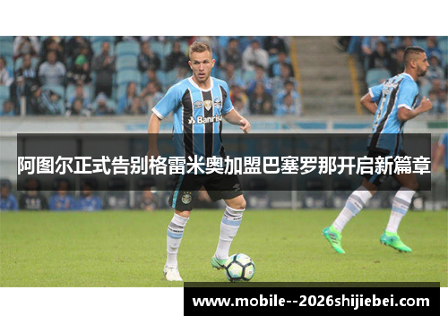 阿图尔正式告别格雷米奥加盟巴塞罗那开启新篇章