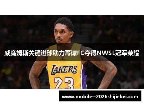 威廉姆斯关键进球助力哥谭FC夺得NWSL冠军荣耀 威廉姆斯关键进球助力哥谭FC夺得NWSL冠军荣耀