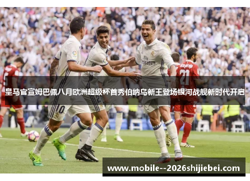 皇马官宣姆巴佩八月欧洲超级杯首秀伯纳乌新王登场银河战舰新时代开启 皇马官宣姆巴佩八月欧洲超级杯首秀伯纳乌新王登场银河战舰新时代开启
