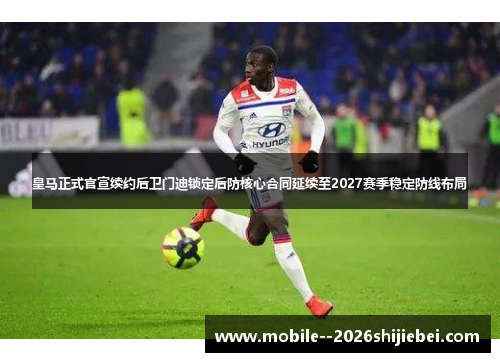 皇马正式官宣续约后卫门迪锁定后防核心合同延续至2027赛季稳定防线布局 皇马正式官宣续约后卫门迪锁定后防核心合同延续至2027赛季稳定防线布局