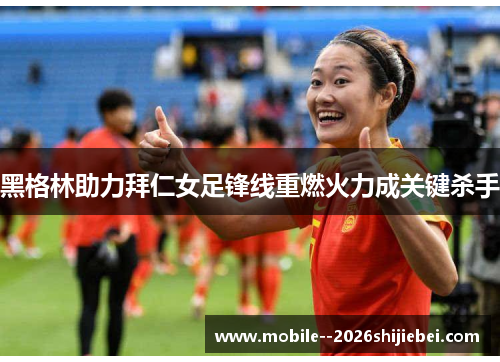 黑格林助力拜仁女足锋线重燃火力成关键杀手 黑格林助力拜仁女足锋线重燃火力成关键杀手