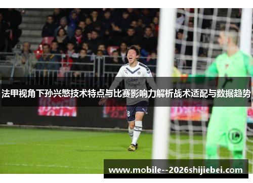 法甲视角下孙兴慜技术特点与比赛影响力解析战术适配与数据趋势 法甲视角下孙兴慜技术特点与比赛影响力解析战术适配与数据趋势