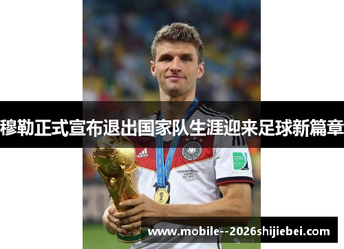 穆勒正式宣布退出国家队生涯迎来足球新篇章 穆勒正式宣布退出国家队生涯迎来足球新篇章