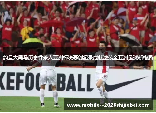 约旦大黑马历史性杀入亚洲杯决赛创纪录成就激荡全亚洲足球新格局 约旦大黑马历史性杀入亚洲杯决赛创纪录成就激荡全亚洲足球新格局