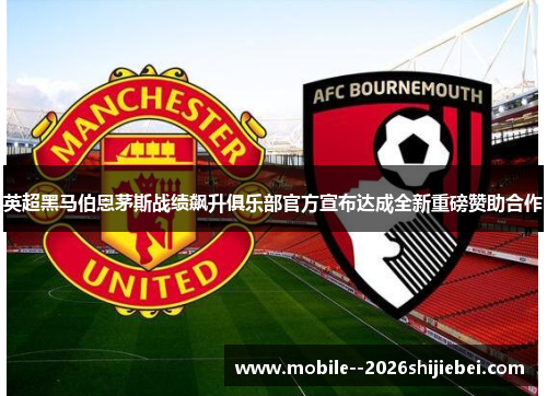 英超黑马伯恩茅斯战绩飙升俱乐部官方宣布达成全新重磅赞助合作 英超黑马伯恩茅斯战绩飙升俱乐部官方宣布达成全新重磅赞助合作
