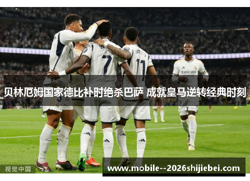 贝林厄姆国家德比补时绝杀巴萨 成就皇马逆转经典时刻 贝林厄姆国家德比补时绝杀巴萨 成就皇马逆转经典时刻