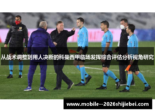 从战术调整到用人决断的科曼西甲临场发挥综合评估分析视角研究 从战术调整到用人决断的科曼西甲临场发挥综合评估分析视角研究