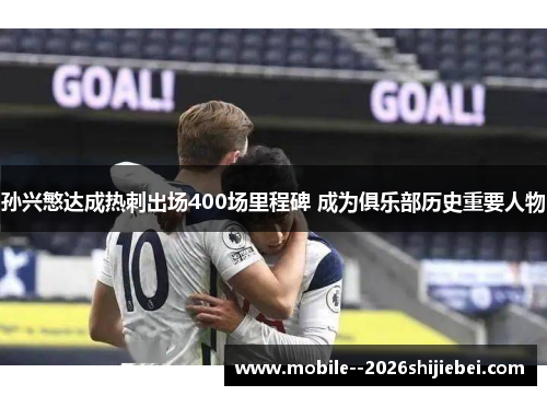 孙兴慜达成热刺出场400场里程碑 成为俱乐部历史重要人物 孙兴慜达成热刺出场400场里程碑 成为俱乐部历史重要人物