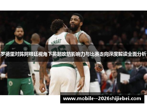 罗德里对阵阿根廷视角下英超攻防影响力与比赛走向深度解读全面分析